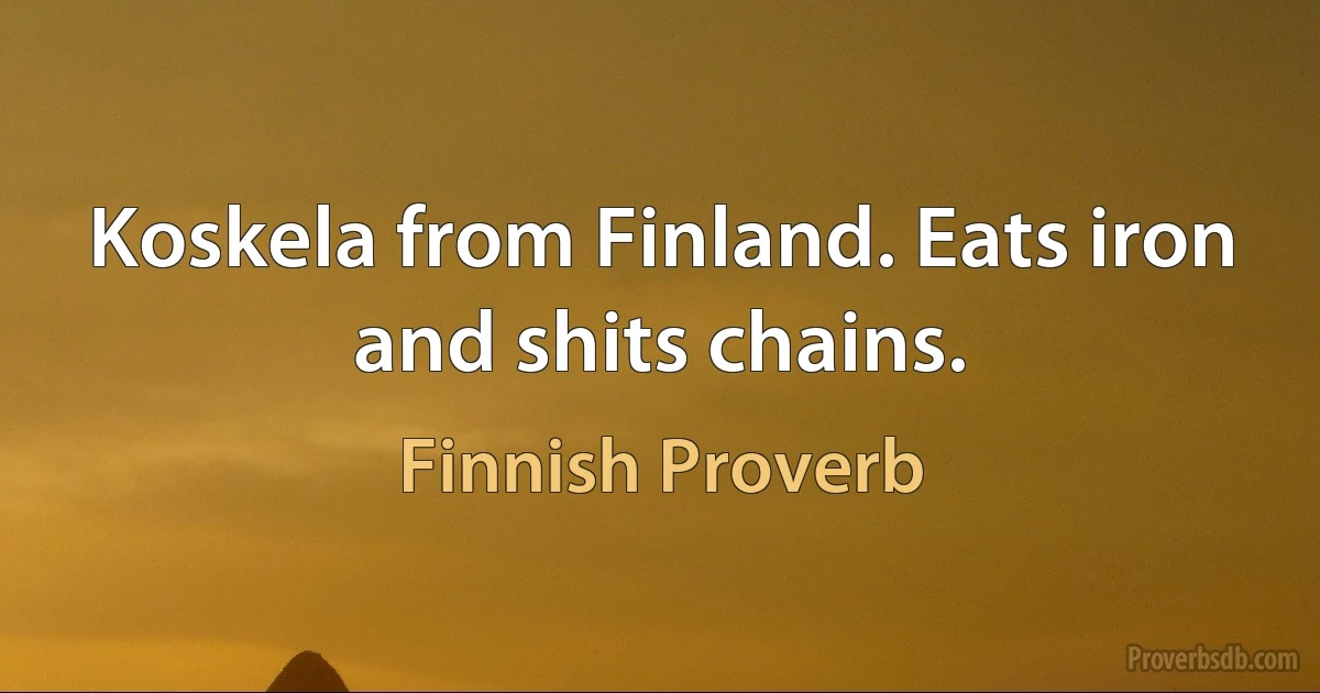 Koskela from Finland. Eats iron and shits chains. (Finnish Proverb)