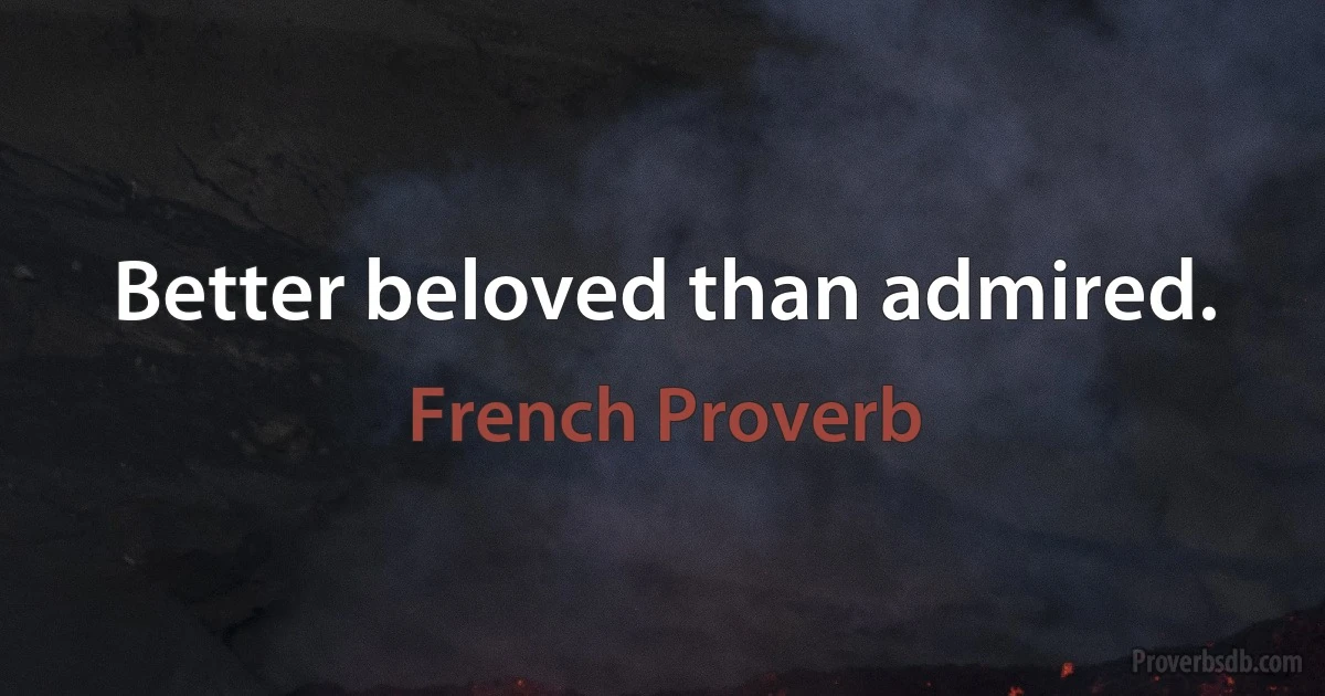 Better beloved than admired. (French Proverb)