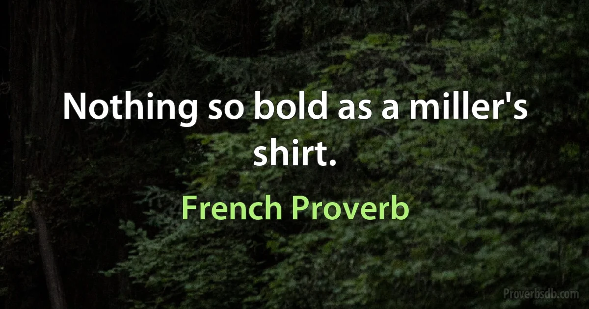 Nothing so bold as a miller's shirt. (French Proverb)