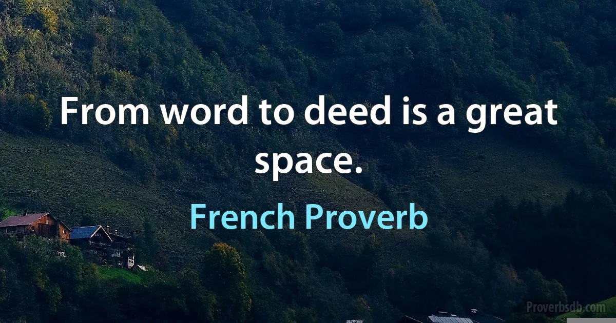 From word to deed is a great space. (French Proverb)