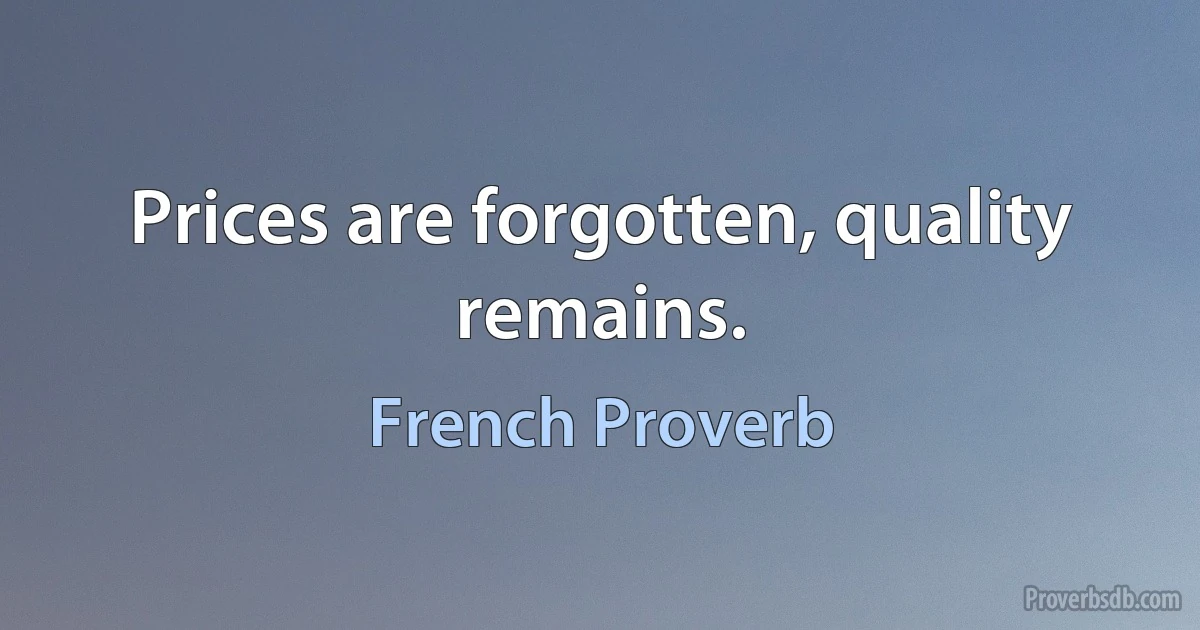 Prices are forgotten, quality remains. (French Proverb)