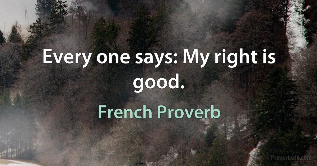 Every one says: My right is good. (French Proverb)