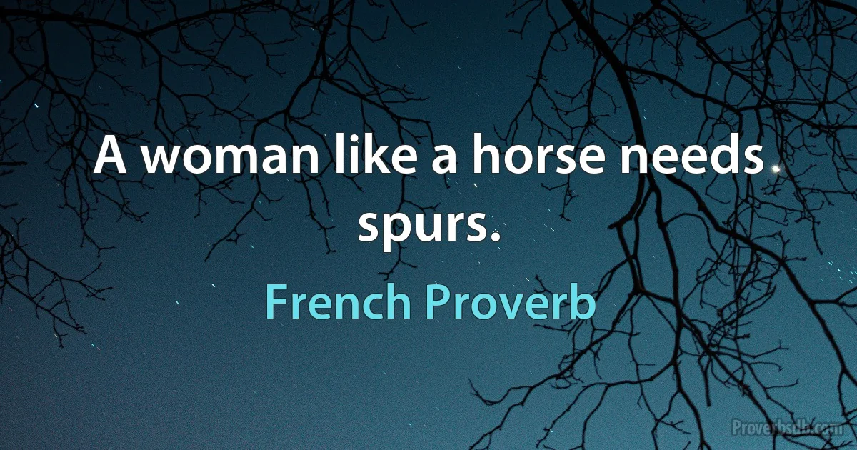 A woman like a horse needs spurs. (French Proverb)