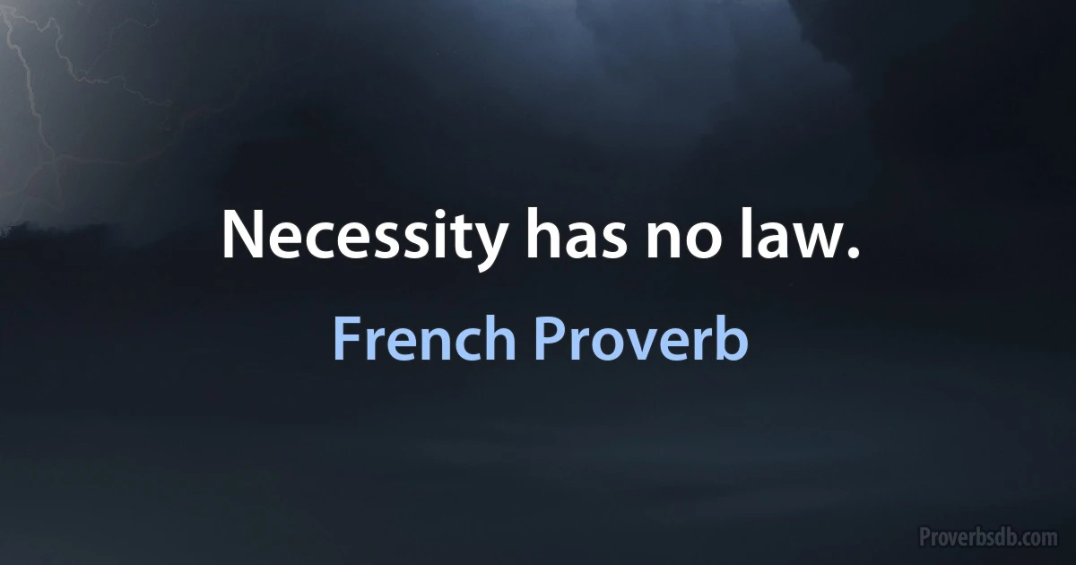 Necessity has no law. (French Proverb)