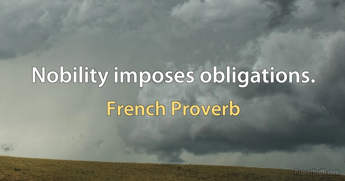 Nobility imposes obligations. (French Proverb)