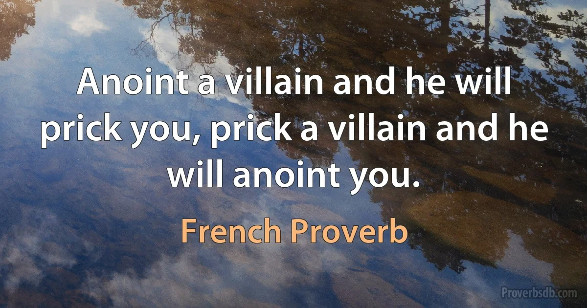 Anoint a villain and he will prick you, prick a villain and he will anoint you. (French Proverb)