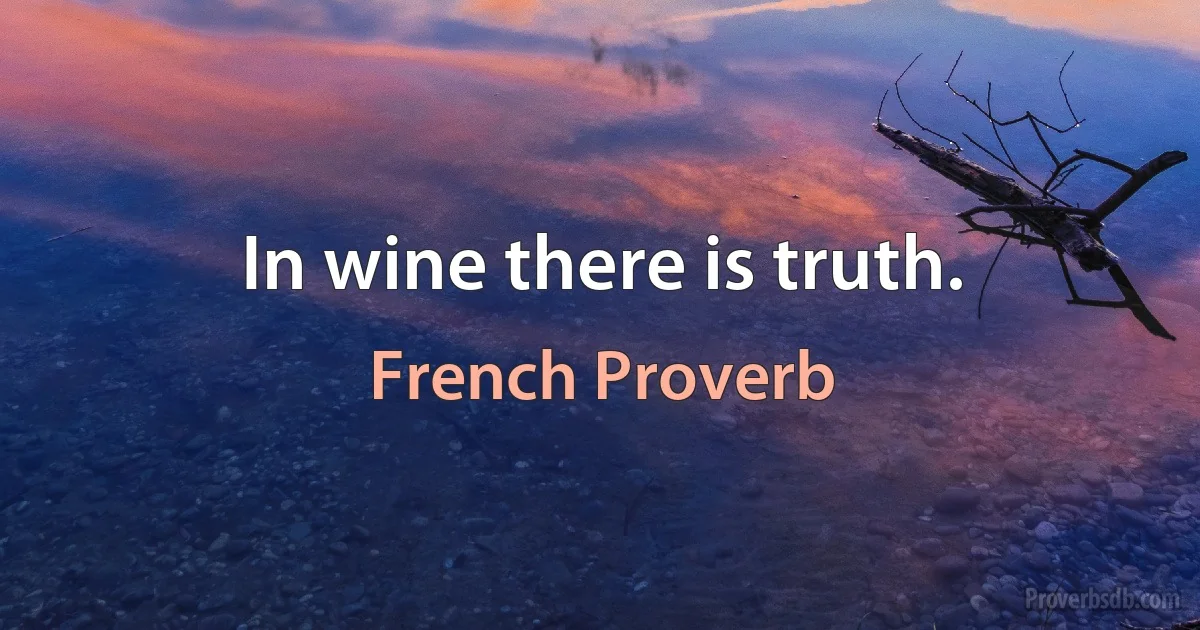 In wine there is truth. (French Proverb)