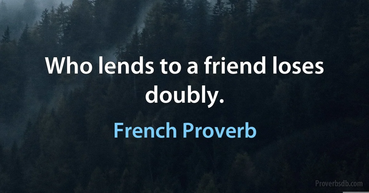 Who lends to a friend loses doubly. (French Proverb)