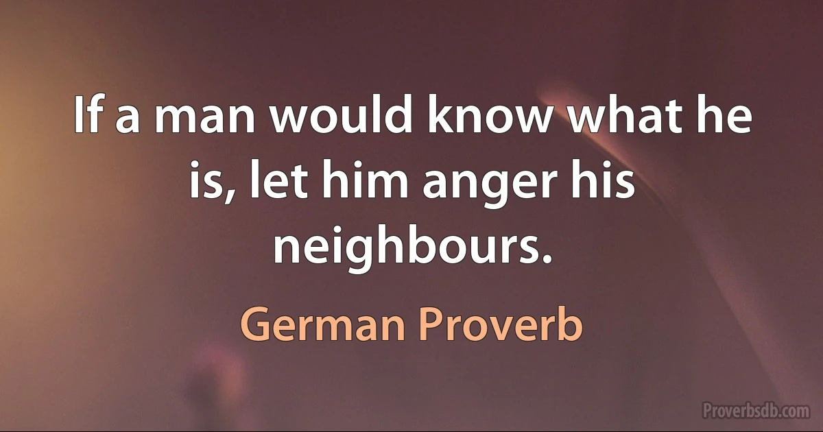 If a man would know what he is, let him anger his neighbours. (German Proverb)