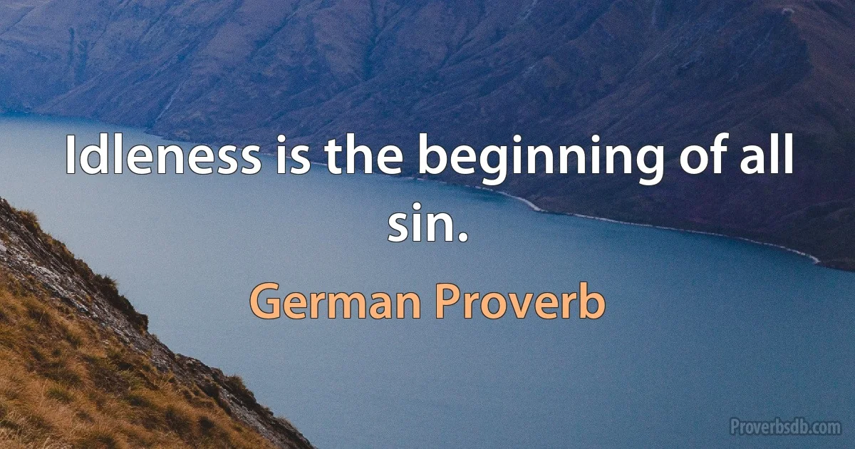 Idleness is the beginning of all sin. (German Proverb)