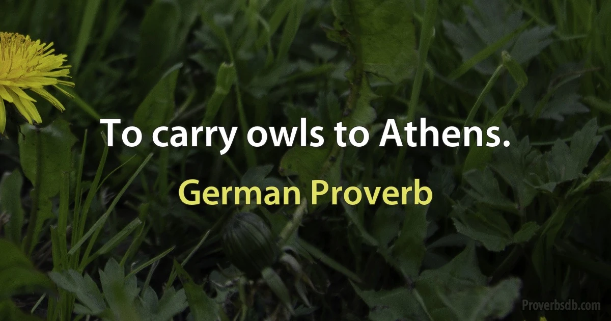 To carry owls to Athens. (German Proverb)