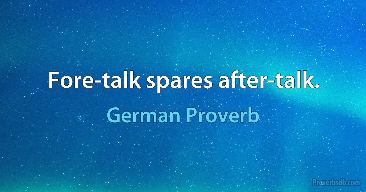 Fore-talk spares after-talk. (German Proverb)