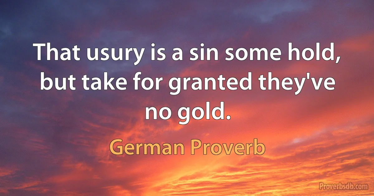 That usury is a sin some hold, but take for granted they've no gold. (German Proverb)