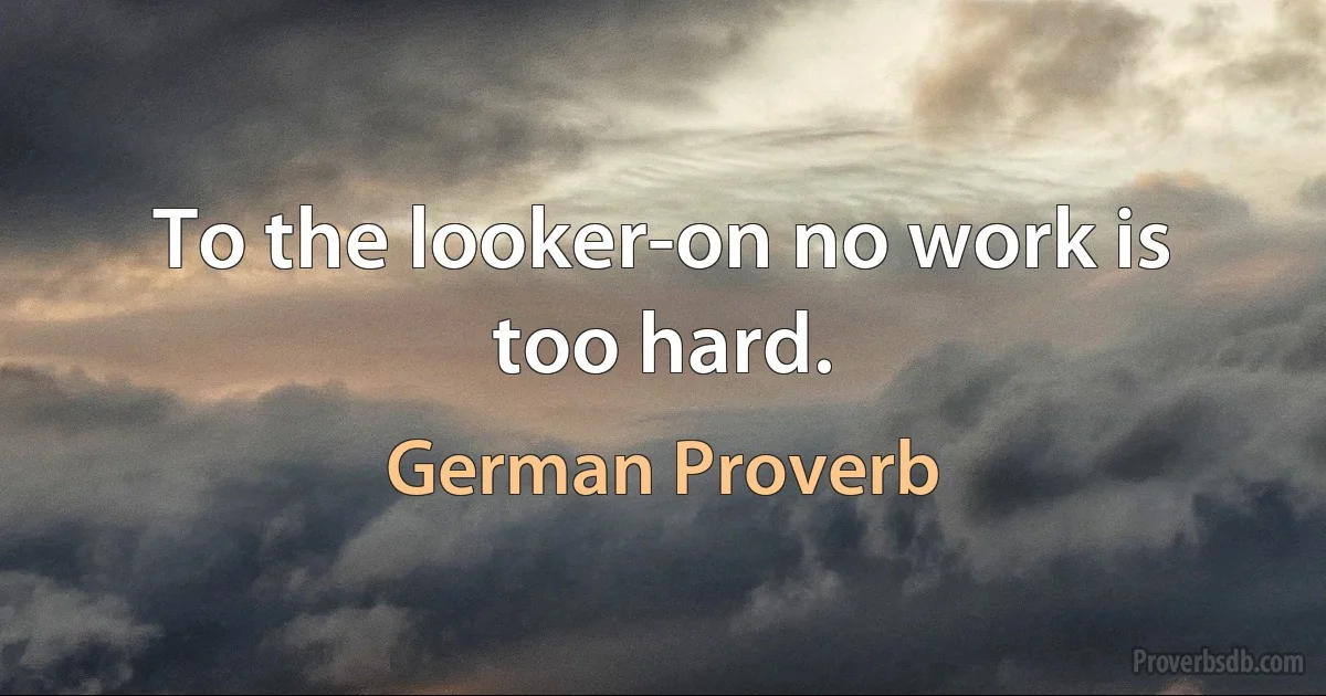 To the looker-on no work is too hard. (German Proverb)