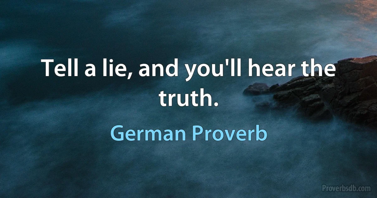 Tell a lie, and you'll hear the truth. (German Proverb)