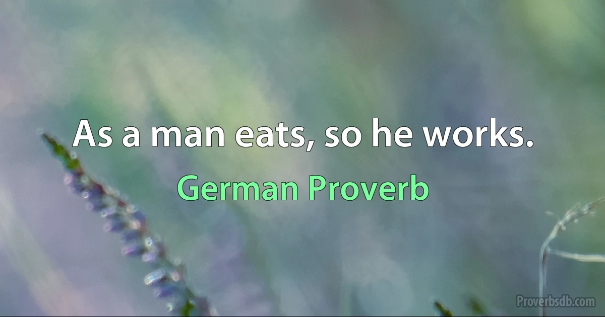 As a man eats, so he works. (German Proverb)