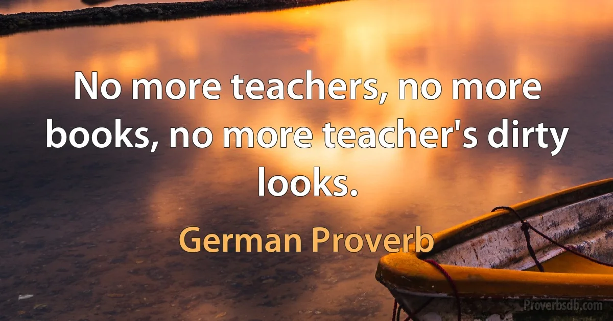 No more teachers, no more books, no more teacher's dirty looks. (German Proverb)