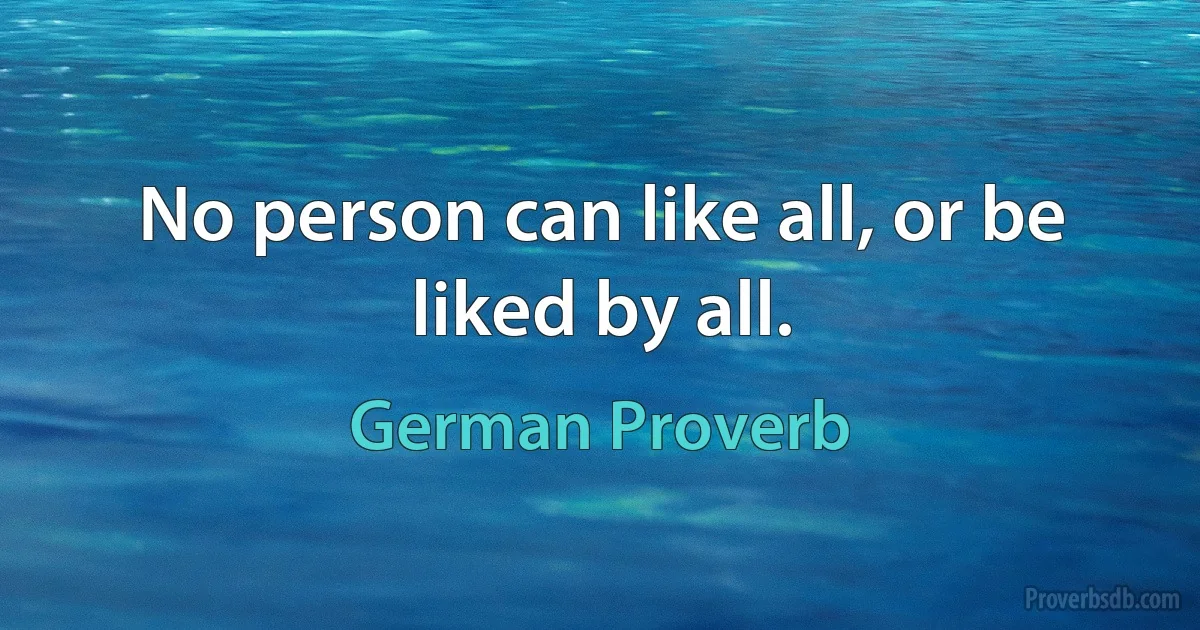 No person can like all, or be liked by all. (German Proverb)