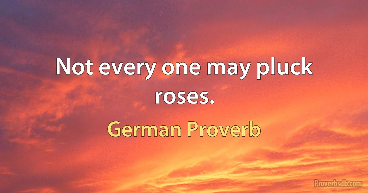 Not every one may pluck roses. (German Proverb)