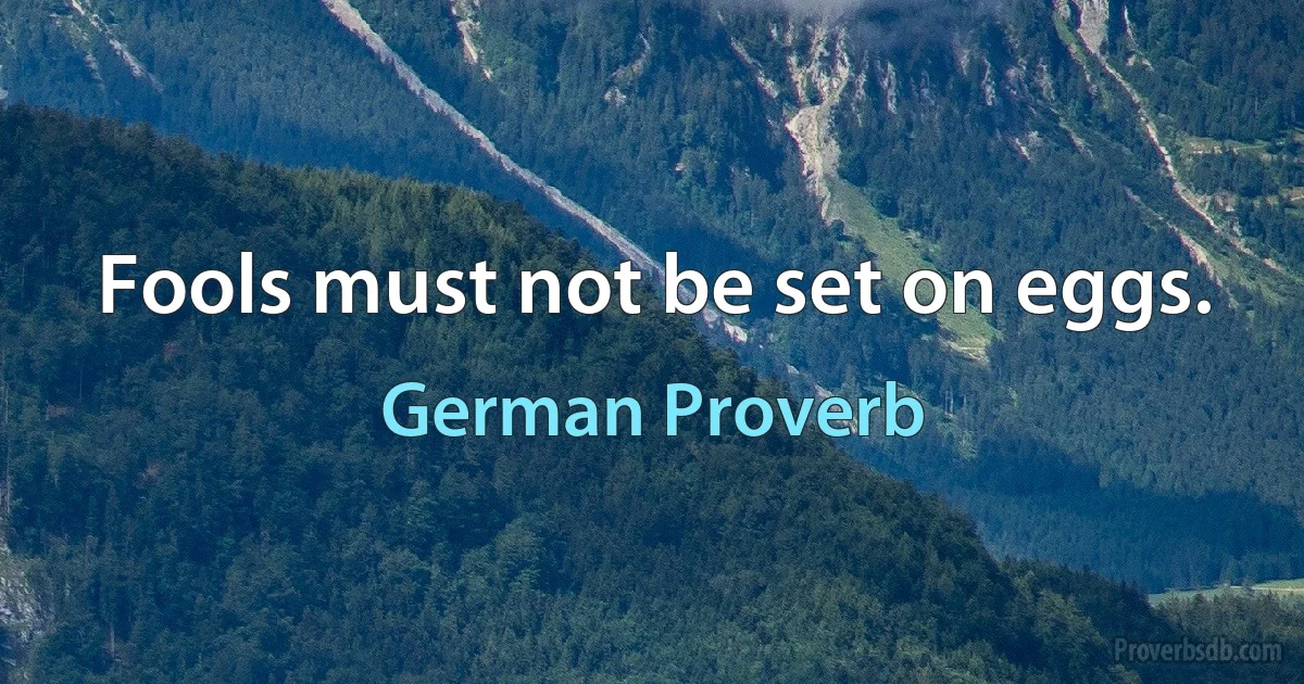 Fools must not be set on eggs. (German Proverb)