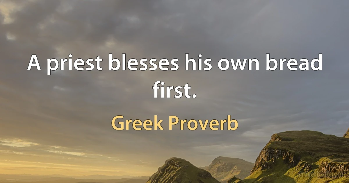 A priest blesses his own bread first. (Greek Proverb)