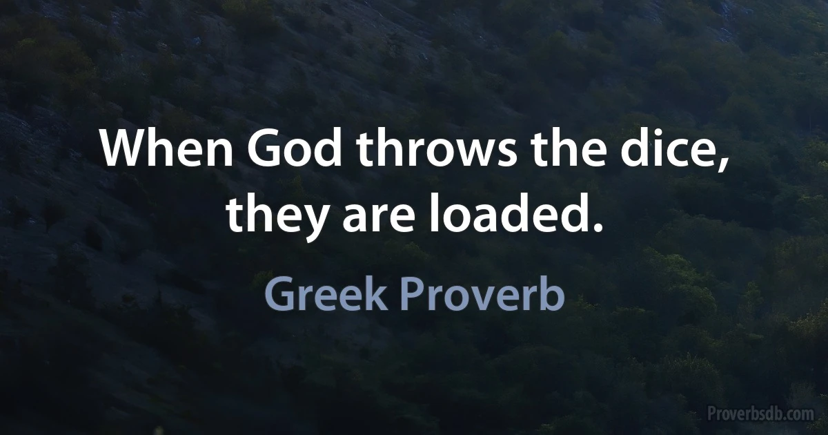 When God throws the dice, they are loaded. (Greek Proverb)