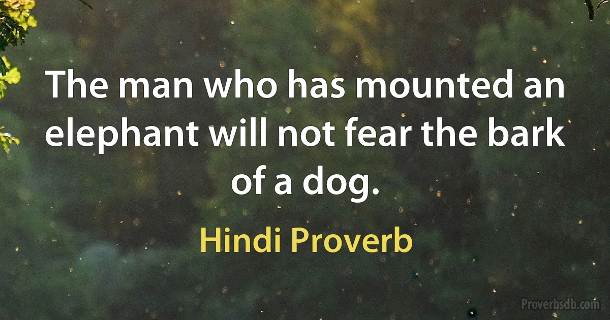 The man who has mounted an elephant will not fear the bark of a dog. (Hindi Proverb)