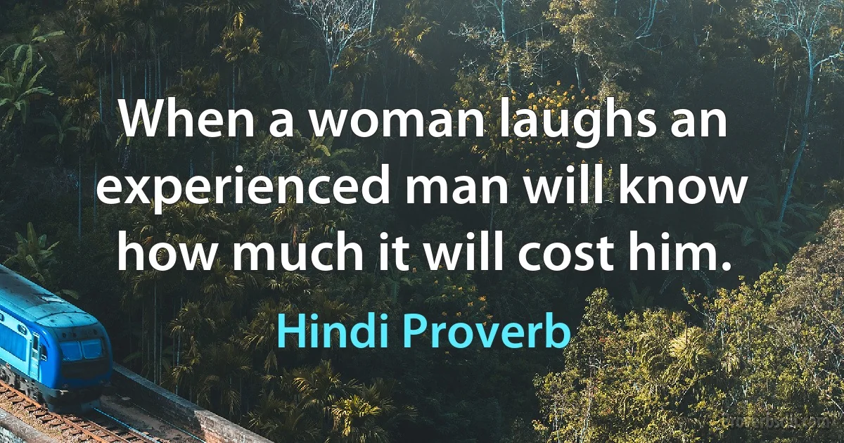 When a woman laughs an experienced man will know how much it will cost him. (Hindi Proverb)