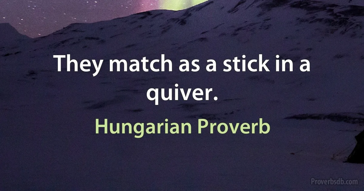 They match as a stick in a quiver. (Hungarian Proverb)