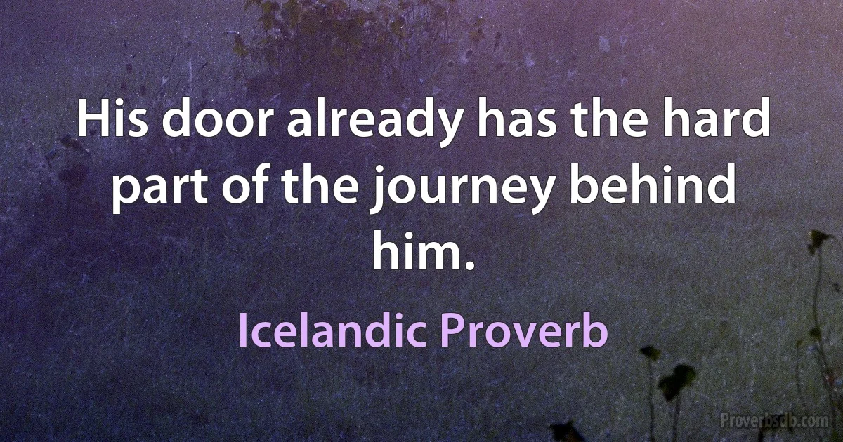 His door already has the hard part of the journey behind him. (Icelandic Proverb)