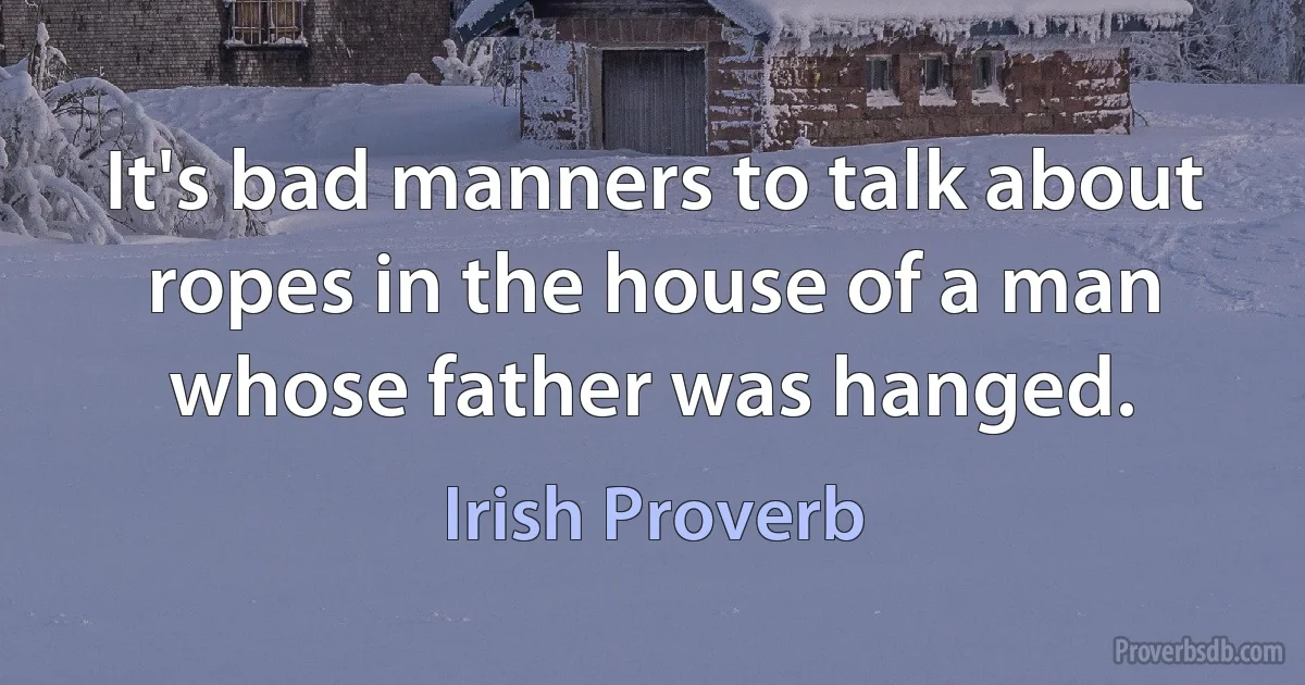 It's bad manners to talk about ropes in the house of a man whose father was hanged. (Irish Proverb)