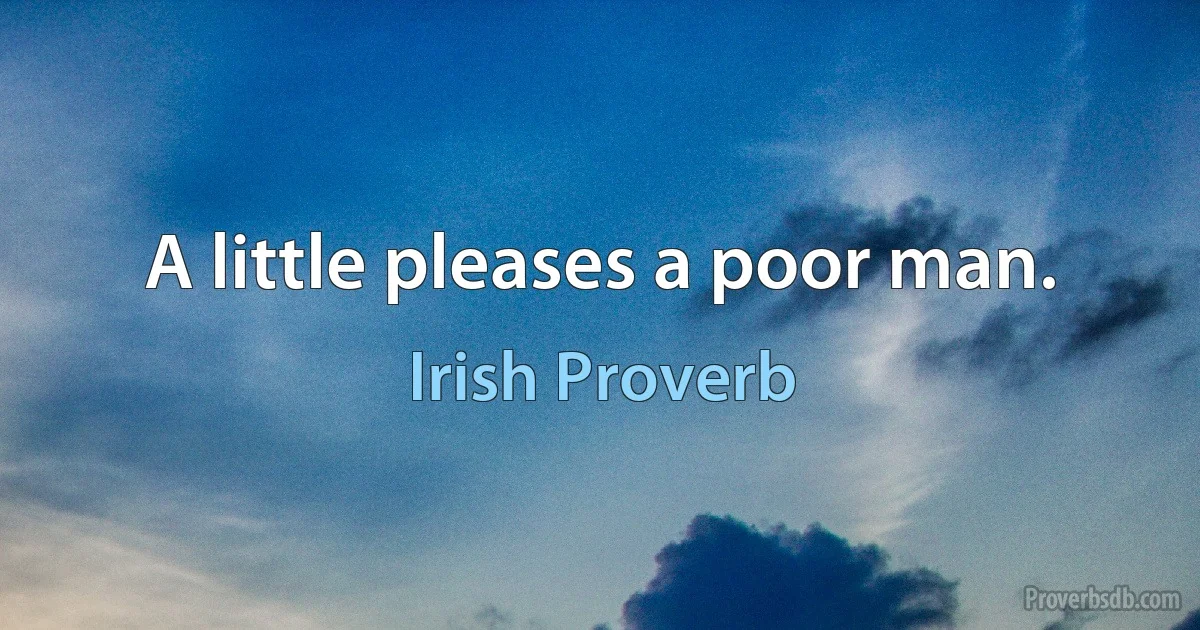 A little pleases a poor man. (Irish Proverb)