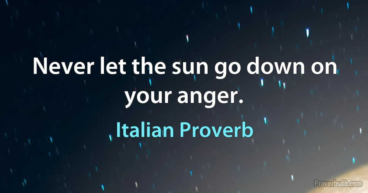 Never let the sun go down on your anger. (Italian Proverb)