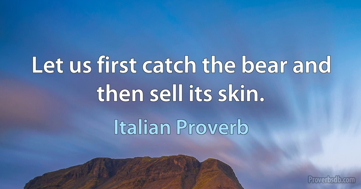 Let us first catch the bear and then sell its skin. (Italian Proverb)