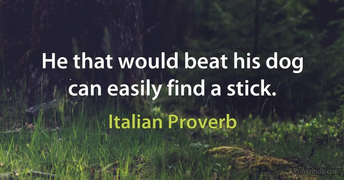 He that would beat his dog can easily find a stick. (Italian Proverb)