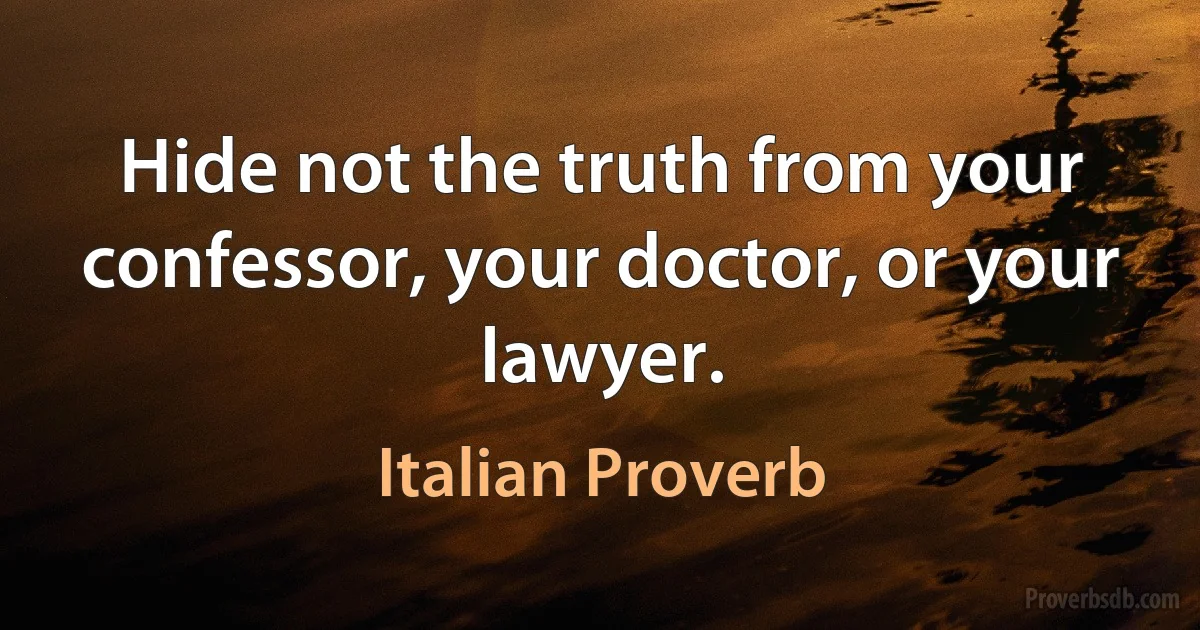 Hide not the truth from your confessor, your doctor, or your lawyer. (Italian Proverb)