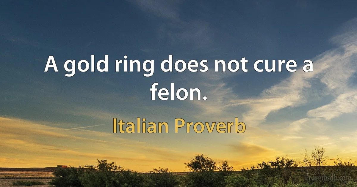 A gold ring does not cure a felon. (Italian Proverb)