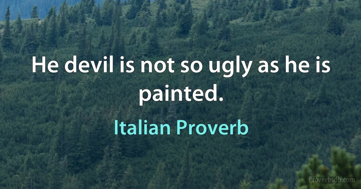 He devil is not so ugly as he is painted. (Italian Proverb)