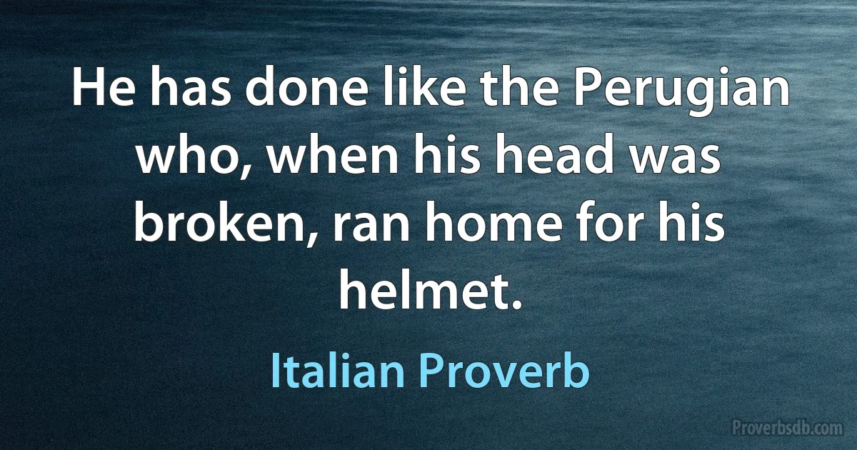 He has done like the Perugian who, when his head was broken, ran home for his helmet. (Italian Proverb)