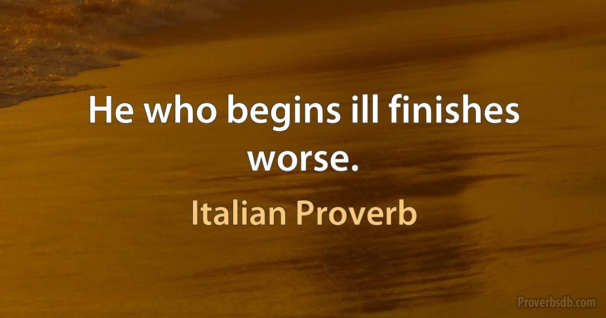 He who begins ill finishes worse. (Italian Proverb)