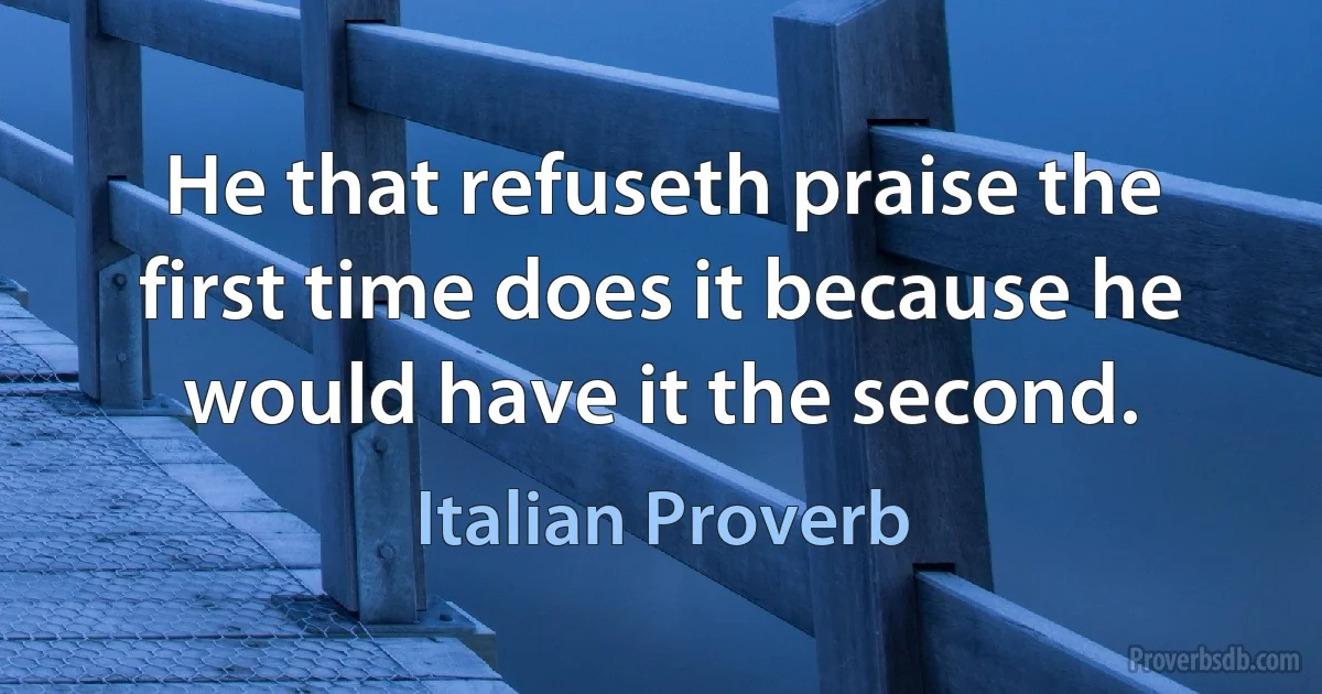 He that refuseth praise the first time does it because he would have it the second. (Italian Proverb)