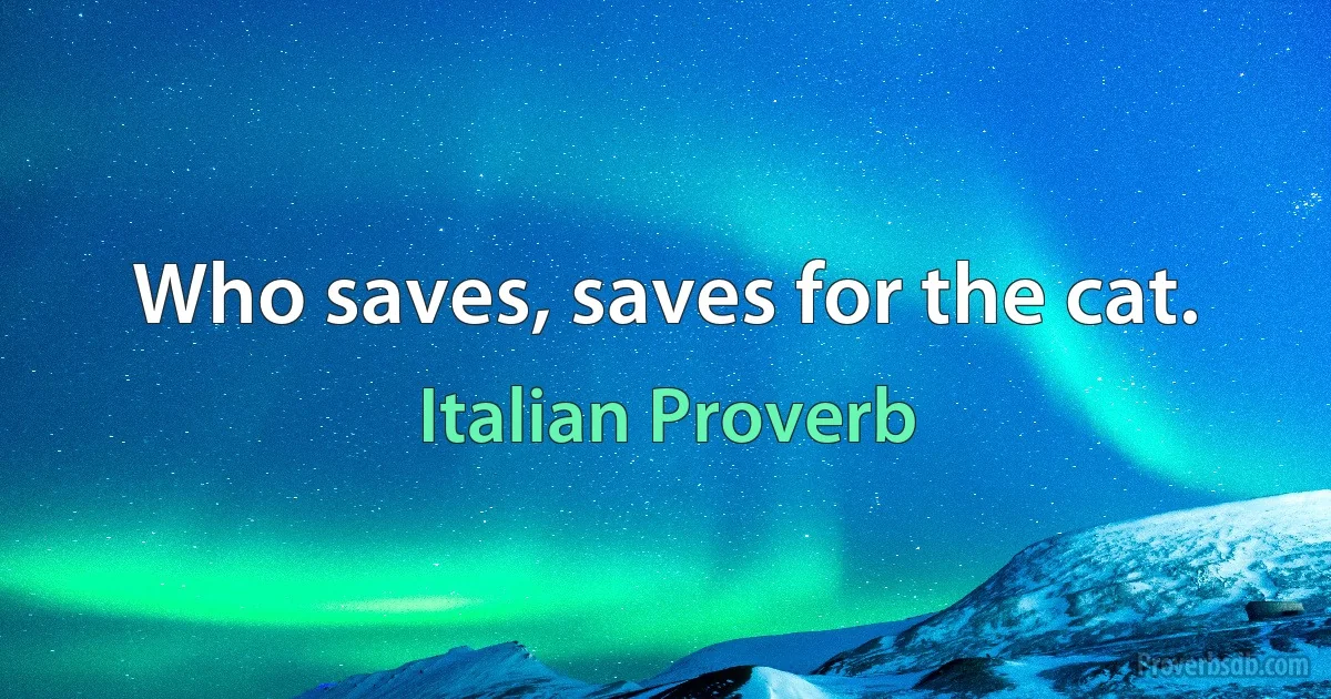 Who saves, saves for the cat. (Italian Proverb)