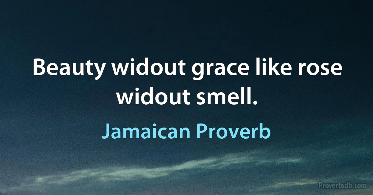 Beauty widout grace like rose widout smell. (Jamaican Proverb)