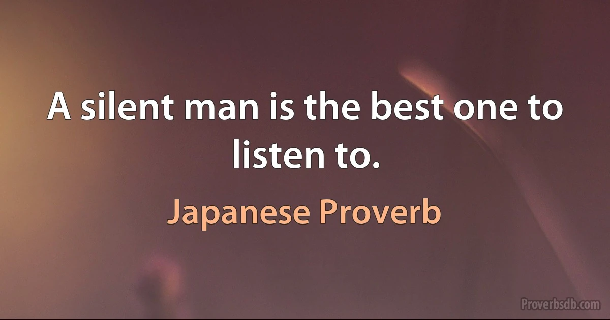 A silent man is the best one to listen to. (Japanese Proverb)