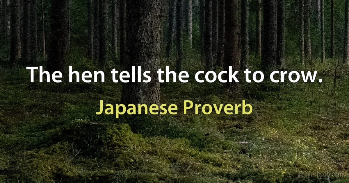 The hen tells the cock to crow. (Japanese Proverb)