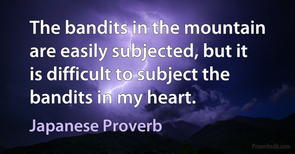 The bandits in the mountain are easily subjected, but it is difficult to subject the bandits in my heart. (Japanese Proverb)