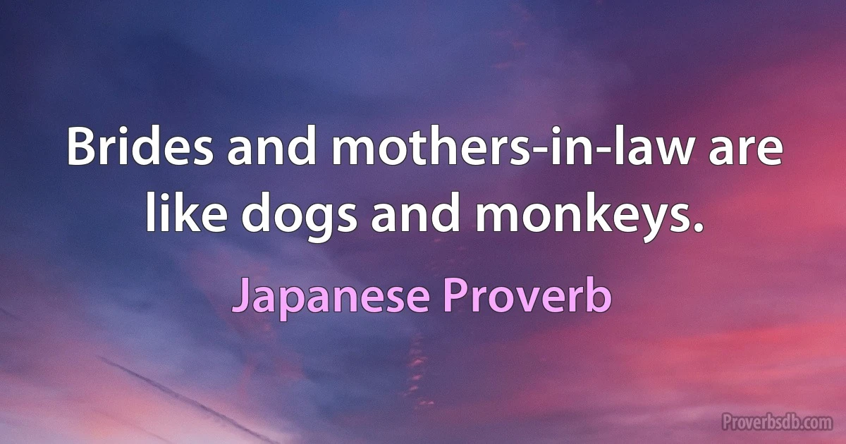 Brides and mothers-in-law are like dogs and monkeys. (Japanese Proverb)