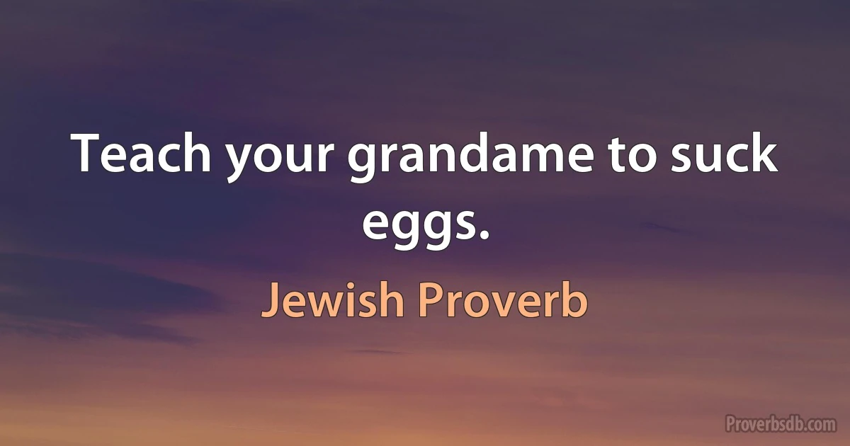 Teach your grandame to suck eggs. (Jewish Proverb)