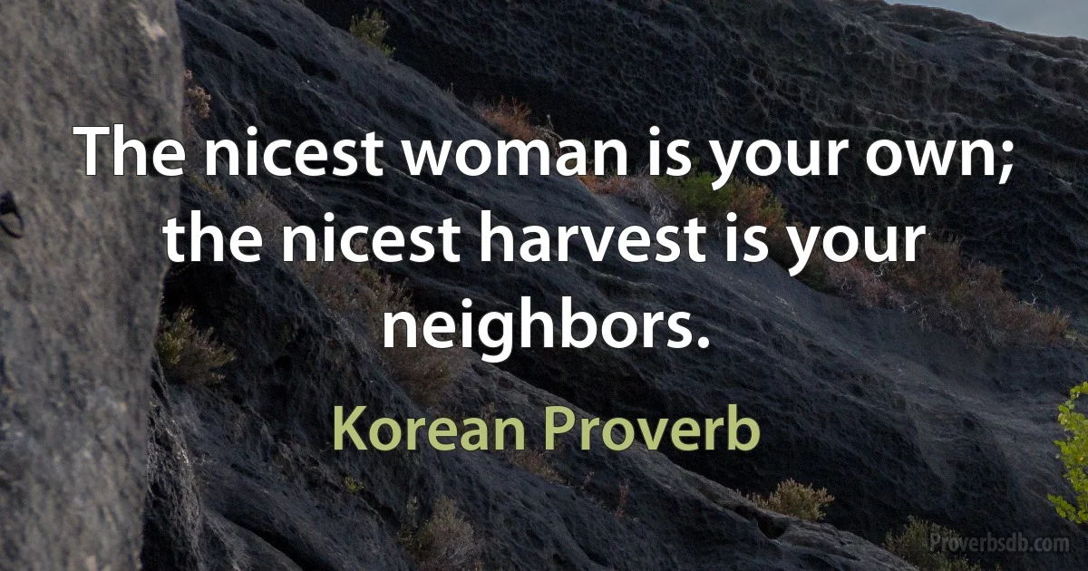 The nicest woman is your own; the nicest harvest is your neighbors. (Korean Proverb)