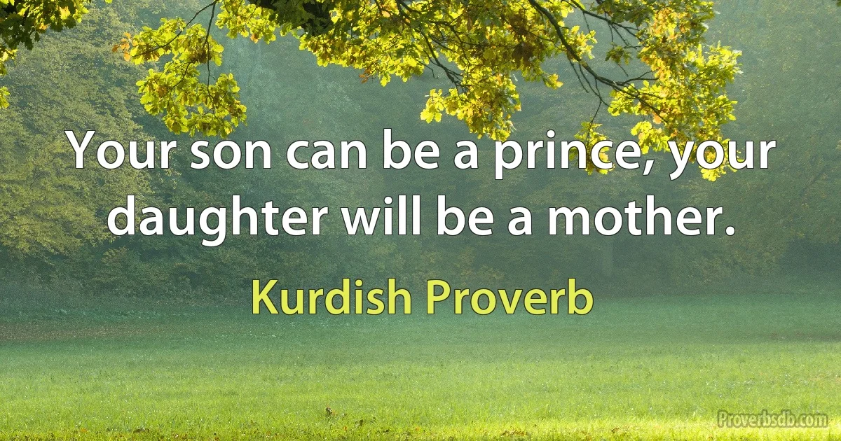 Your son can be a prince, your daughter will be a mother. (Kurdish Proverb)